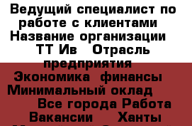 Ведущий специалист по работе с клиентами › Название организации ­ ТТ-Ив › Отрасль предприятия ­ Экономика, финансы › Минимальный оклад ­ 30 000 - Все города Работа » Вакансии   . Ханты-Мансийский,Советский г.